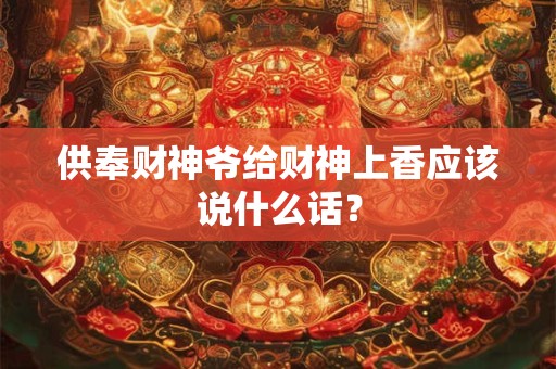 供奉财神爷给财神上香应该说什么话? 供奉财神爷给财神上香应该说什么话?