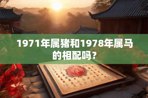 1971年属猪和1978年属马的相配吗? 1971年属猪和1978年属马的相配吗?