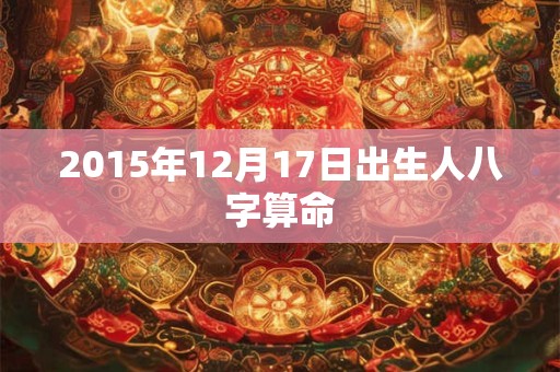 2015年12月17日出生人八字算命 2015年12月17日出生人八字算命