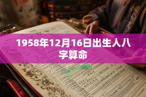 1958年12月16日出生人八字算命 1958年12月16日出生人八字算命