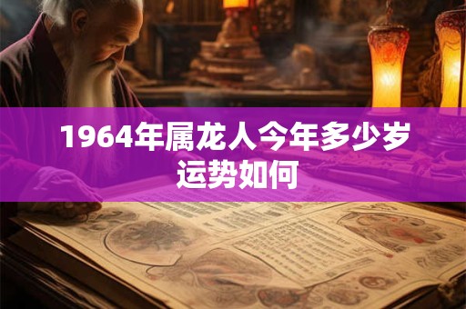 1964年属龙人今年多少岁 运势如何 1964年属龙人今年多少岁 运势如何