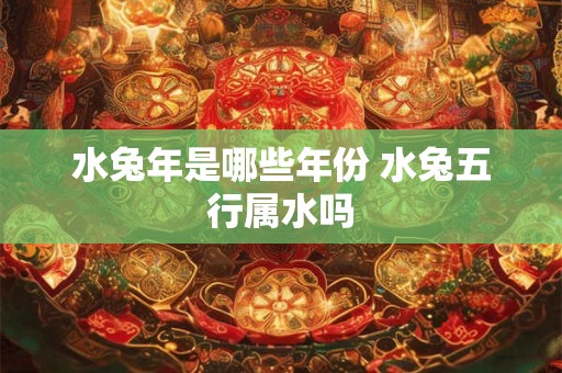 水兔年是哪些年份 水兔五行属水吗