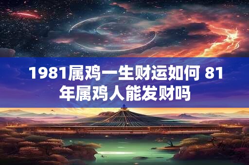 1981属鸡一生财运如何 81年属鸡人能发财吗 1981属鸡一生财运如何 81年属鸡人能发财吗