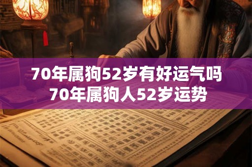 70年属狗52岁有好运气吗 70年属狗人52岁运势 70年属狗52岁有好运气吗 70年属狗人52岁运势
