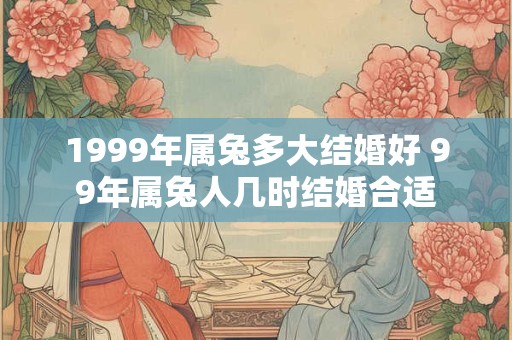 1999年属兔多大结婚好 99年属兔人几时结婚合适