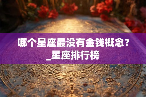 哪个星座最没有金钱概念?_星座排行榜 哪个星座最没有金钱概念?_星座排行榜