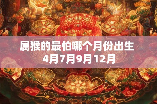 属猴的最怕哪个月份出生 4月7月9月12月 属猴的最怕哪个月份出生 4月7月9月12月