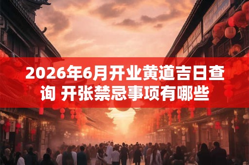 2026年6月开业黄道吉日查询 开张禁忌事项有哪些 2026年6月开业黄道吉日查询 开张禁忌事项有哪些