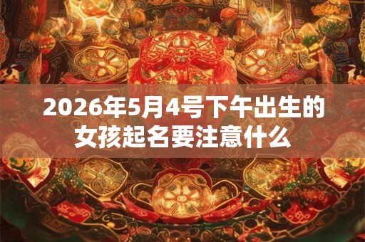 2026年5月4号下午出生的女孩起名要注意什么 2026年5月4号下午出生的女孩起名要注意什么
