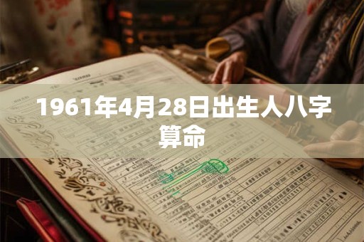 1961年4月28日出生人八字算命 1961年4月28日出生人八字算命
