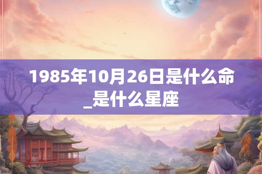 1985年10月26日是什么命_是什么星座 1985年10月26日是什么命_是什么星座