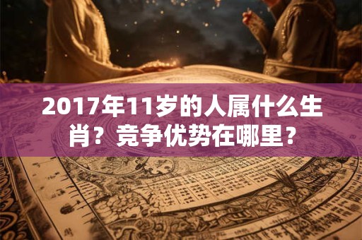 2017年11岁的人属什么生肖?竞争优势在哪里? 2017年11岁的人属什么生肖?竞争优势在哪里?