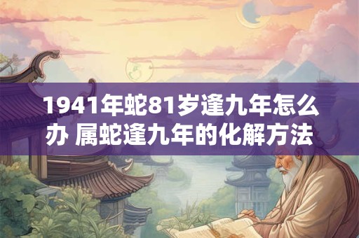 1941年蛇81岁逢九年怎么办 属蛇逢九年的化解方法 1941年蛇81岁逢九年怎么办 属蛇逢九年的化解方法