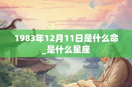 1983年12月11日是什么命_是什么星座 1983年12月11日是什么命_是什么星座