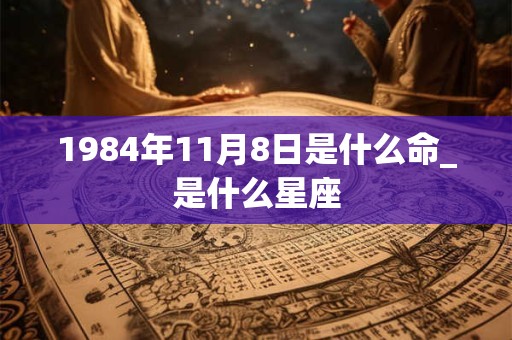 1984年11月8日是什么命_是什么星座 1984年11月8日是什么命_是什么星座