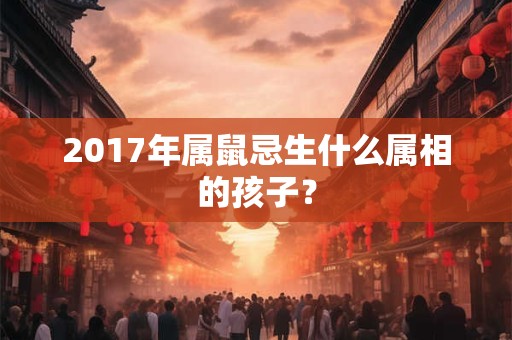 2017年属鼠忌生什么属相的孩子？