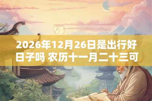 2026年12月26日是出行好日子吗 农历十一月二十三可以出远门吗
