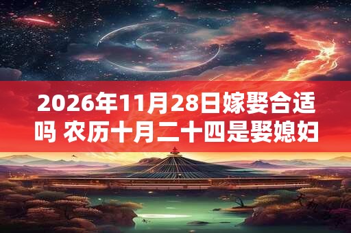 2026年11月28日嫁娶合适吗 农历十月二十四是娶媳妇吉日吗