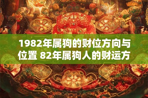 1982年属狗的财位方向与位置 82年属狗人的财运方向在哪 1982年属狗的财位方向与位置 82年属狗人的财运方向在哪