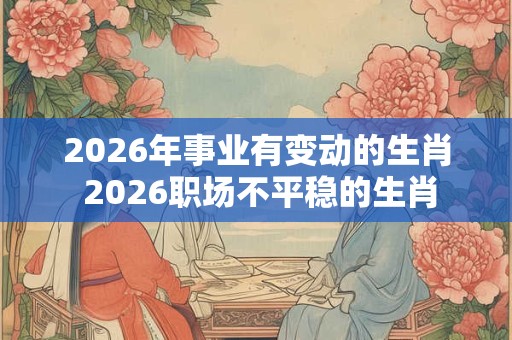 2026年事业有变动的生肖 2026职场不平稳的生肖