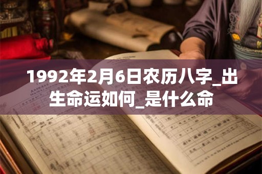 1992年2月6日农历八字_出生命运如何_是什么命