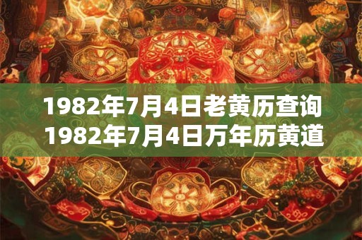 1982年7月4日老黄历查询 1982年7月4日万年历黄道吉日 1982年7月4日老黄历查询 1982年7月4日万年历黄道吉日