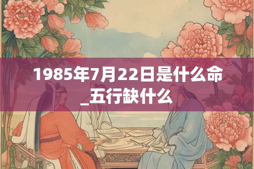 1985年7月22日是什么命_五行缺什么