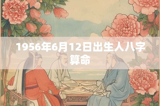 1956年6月12日出生人八字算命