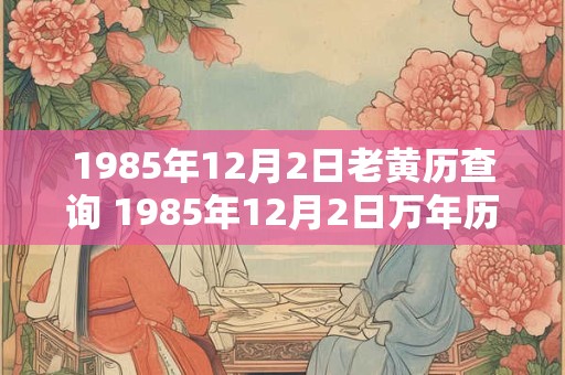 1985年12月2日老黄历查询 1985年12月2日万年历黄道吉日 1985年12月2日老黄历查询 1985年12月2日万年历黄道吉日