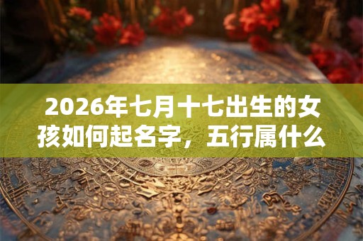 2026年七月十七出生的女孩如何起名字，五行属什么