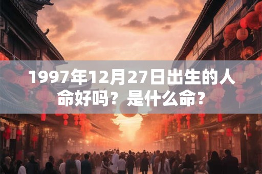 1997年12月27日出生的人命好吗?是什么命? 1997年12月27日出生的人命好吗?是什么命?