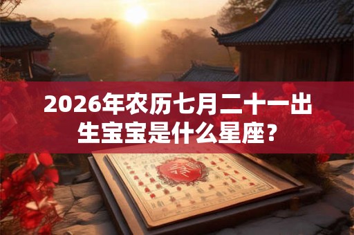 2026年农历七月二十一出生宝宝是什么星座？