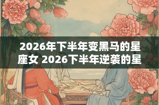 2026年下半年变黑马的星座女 2026下半年逆袭的星座女 2026年下半年变黑马的星座女 2026下半年逆袭的星座女