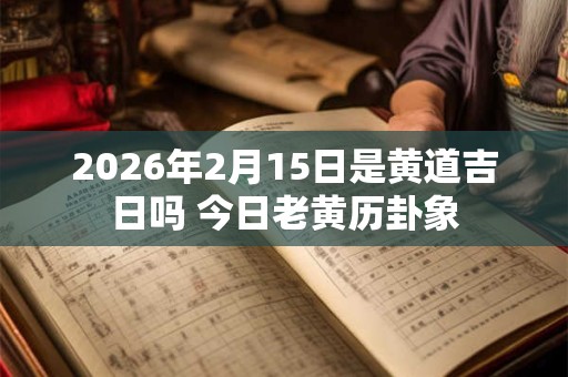 2026年2月15日是黄道吉日吗 今日老黄历卦象