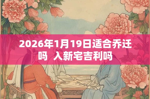 2026年1月19日适合乔迁吗  入新宅吉利吗