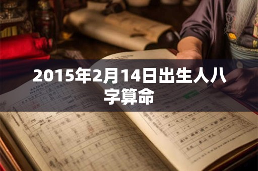 2015年2月14日出生人八字算命 2015年2月14日出生人八字算命