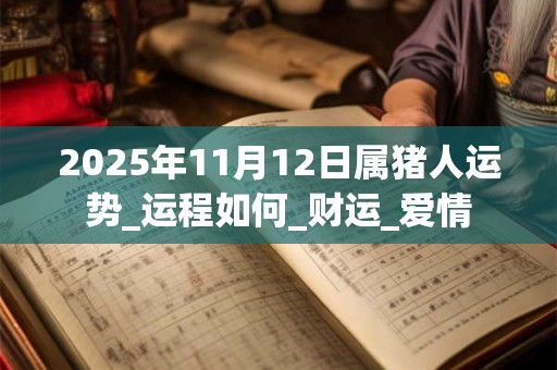 2025年11月12日属猪人运势_运程如何_财运_爱情 2025年11月12日属猪人运势_运程如何_财运_爱情