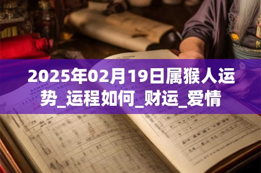 2025年02月19日属猴人运势_运程如何_财运_爱情