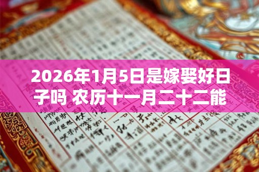 2026年1月5日是嫁娶好日子吗 农历十一月二十二能迎亲吗
