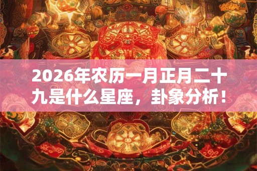 2026年农历一月正月二十九是什么星座，卦象分析！
