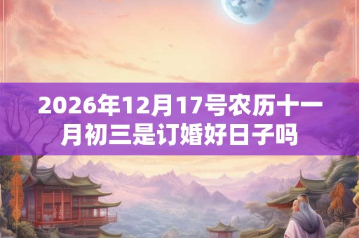 2026年12月17号农历十一月初三是订婚好日子吗 2026年12月17号农历十一月初三是订婚好日子吗