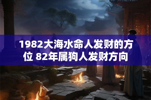 1982大海水命人发财的方位 82年属狗人发财方向