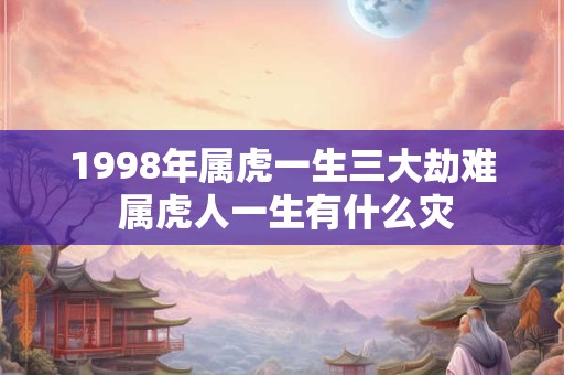 1998年属虎一生三大劫难 属虎人一生有什么灾 1998年属虎一生三大劫难 属虎人一生有什么灾