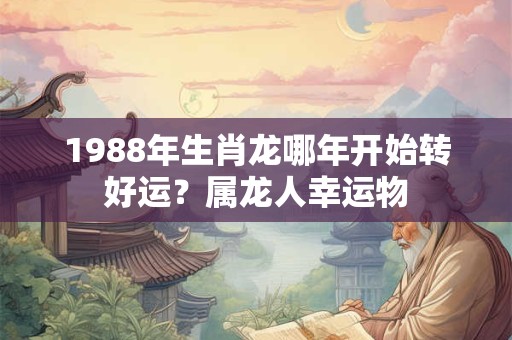 1988年生肖龙哪年开始转好运?属龙人幸运物 1988年生肖龙哪年开始转好运?属龙人幸运物