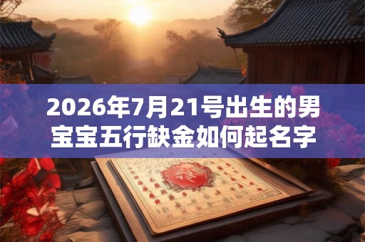 2026年7月21号出生的男宝宝五行缺金如何起名字