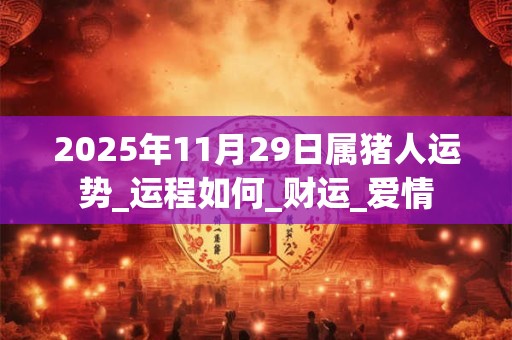 2025年11月29日属猪人运势_运程如何_财运_爱情 2025年11月29日属猪人运势_运程如何_财运_爱情