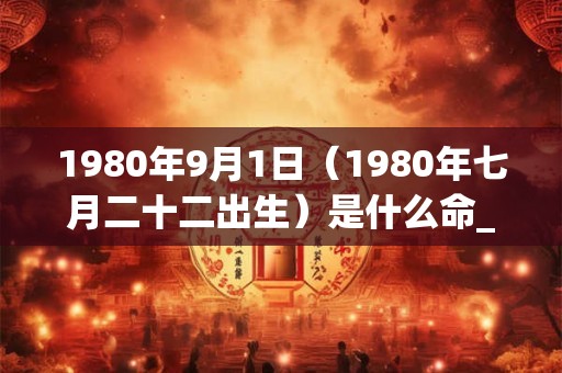 1980年9月1日(1980年七月二十二出生)是什么命_命运如何 1980年9月1日(1980年七月二十二出生)是什么命_命运如何