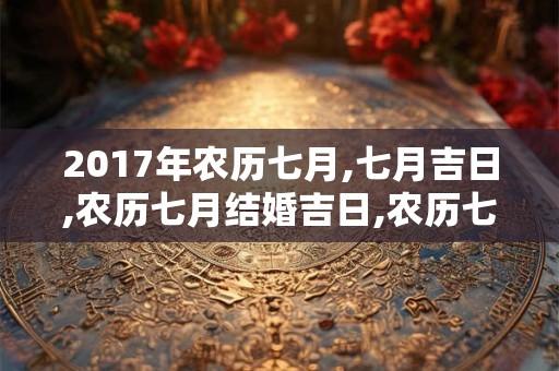 2017年农历七月,七月吉日,农历七月结婚吉日,农历七月是什么月