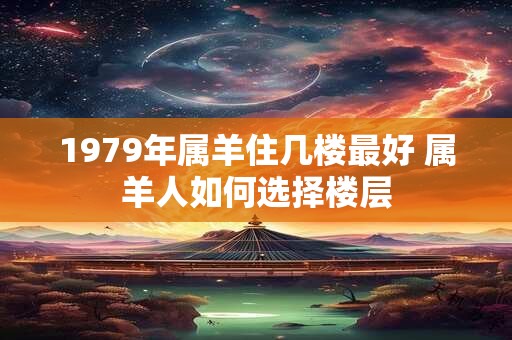 1979年属羊住几楼最好 属羊人如何选择楼层