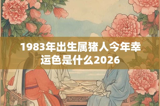 1983年出生属猪人今年幸运色是什么2026